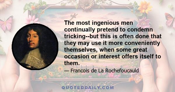 The most ingenious men continually pretend to condemn tricking--but this is often done that they may use it more conveniently themselves, when some great occasion or interest offers itself to them.