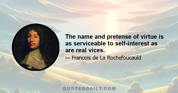 The name and pretense of virtue is as serviceable to self-interest as are real vices.