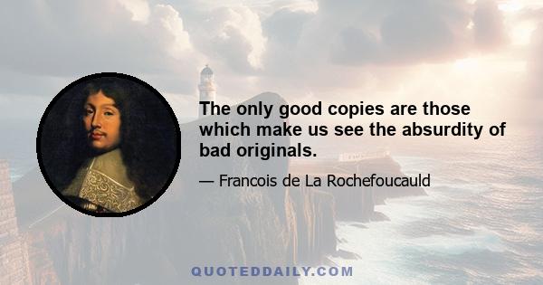 The only good copies are those which make us see the absurdity of bad originals.