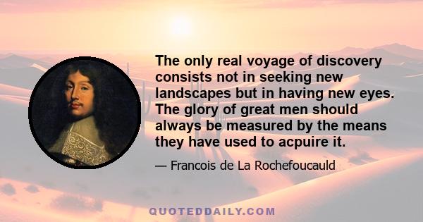 The only real voyage of discovery consists not in seeking new landscapes but in having new eyes. The glory of great men should always be measured by the means they have used to acpuire it.