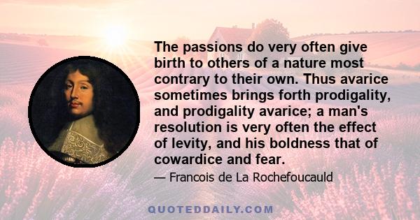 The passions do very often give birth to others of a nature most contrary to their own. Thus avarice sometimes brings forth prodigality, and prodigality avarice; a man's resolution is very often the effect of levity,