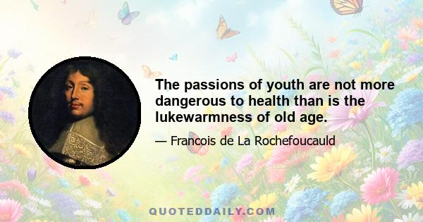 The passions of youth are not more dangerous to health than is the lukewarmness of old age.