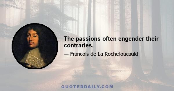 The passions often engender their contraries.