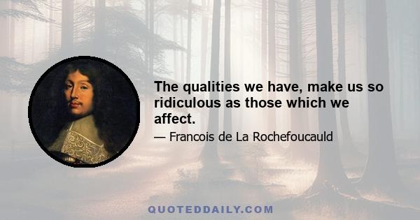 The qualities we have, make us so ridiculous as those which we affect.