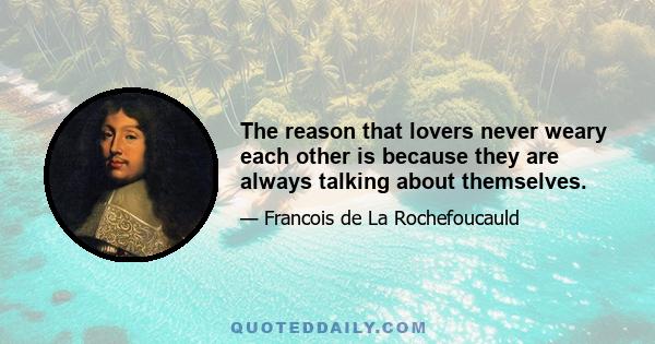 The reason that lovers never weary each other is because they are always talking about themselves.