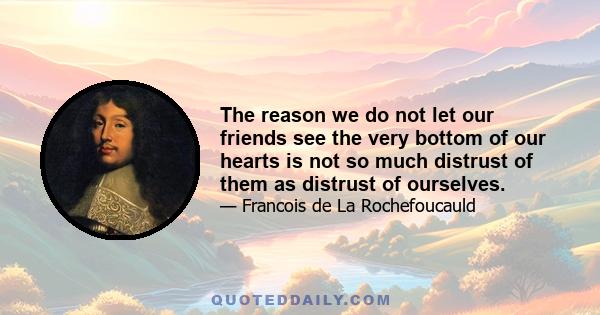 The reason we do not let our friends see the very bottom of our hearts is not so much distrust of them as distrust of ourselves.