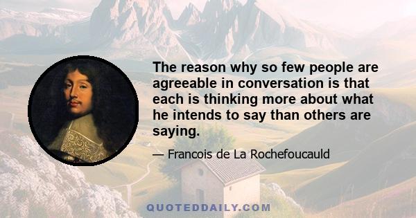 The reason why so few people are agreeable in conversation is that each is thinking more about what he intends to say than others are saying.