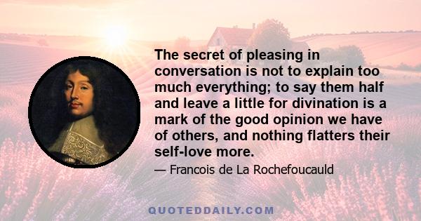 The secret of pleasing in conversation is not to explain too much everything; to say them half and leave a little for divination is a mark of the good opinion we have of others, and nothing flatters their self-love more.