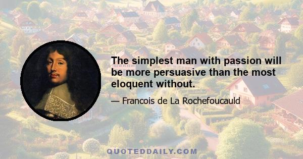 The simplest man with passion will be more persuasive than the most eloquent without.