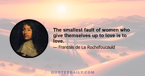 The smallest fault of women who give themselves up to love is to love.