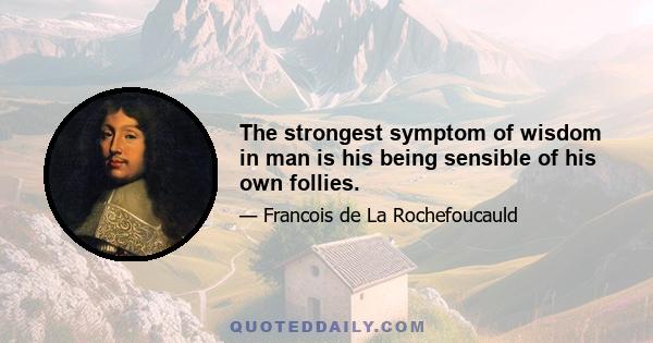 The strongest symptom of wisdom in man is his being sensible of his own follies.