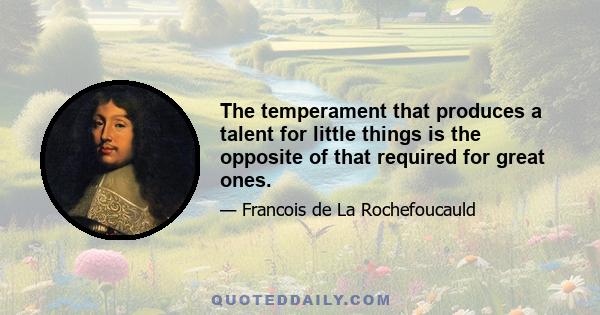 The temperament that produces a talent for little things is the opposite of that required for great ones.