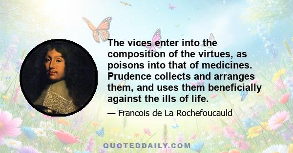 The vices enter into the composition of the virtues, as poisons into that of medicines. Prudence collects and arranges them, and uses them beneficially against the ills of life.