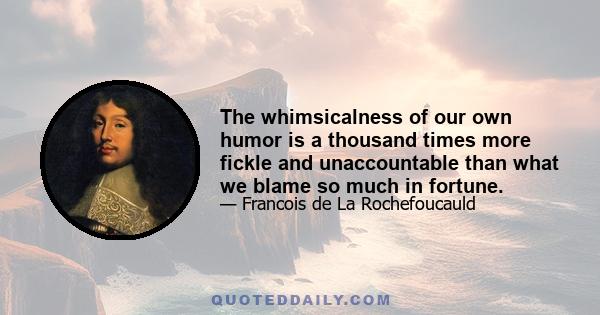 The whimsicalness of our own humor is a thousand times more fickle and unaccountable than what we blame so much in fortune.