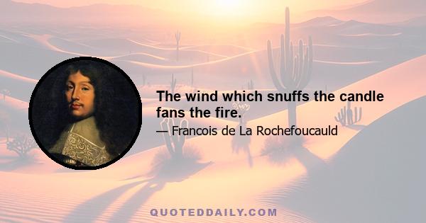 The wind which snuffs the candle fans the fire.