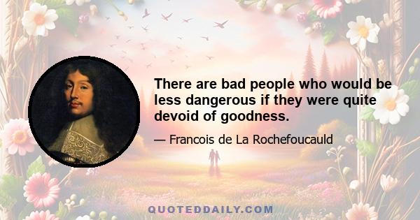 There are bad people who would be less dangerous if they were quite devoid of goodness.