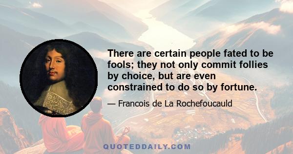 There are certain people fated to be fools; they not only commit follies by choice, but are even constrained to do so by fortune.