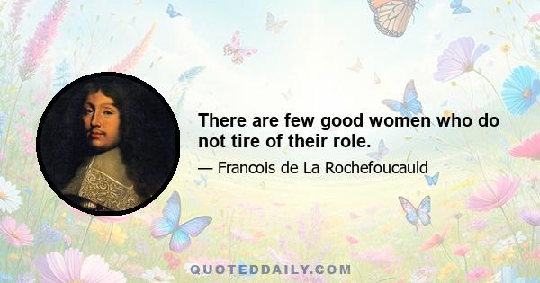 There are few good women who do not tire of their role.