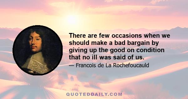 There are few occasions when we should make a bad bargain by giving up the good on condition that no ill was said of us.