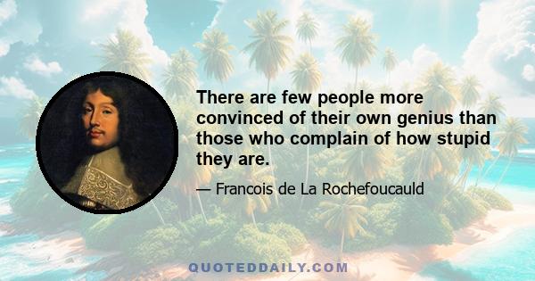 There are few people more convinced of their own genius than those who complain of how stupid they are.