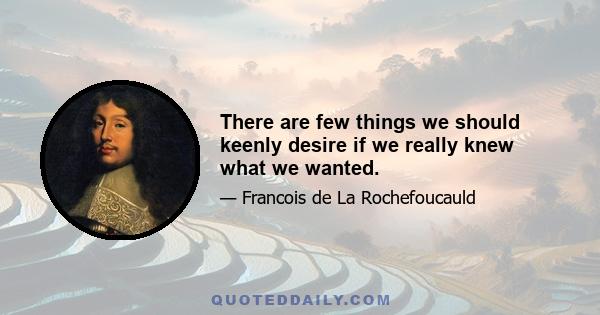 There are few things we should keenly desire if we really knew what we wanted.