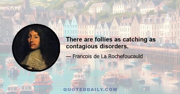 There are follies as catching as contagious disorders.