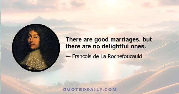 There are good marriages, but there are no delightful ones.