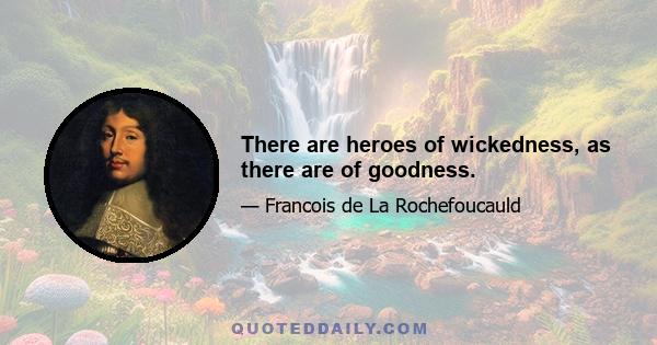 There are heroes of wickedness, as there are of goodness.