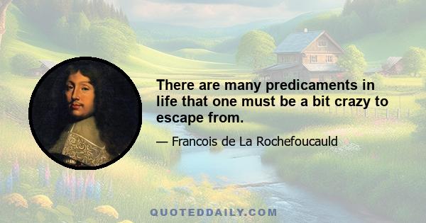 There are many predicaments in life that one must be a bit crazy to escape from.