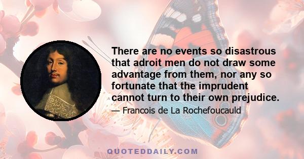 There are no events so disastrous that adroit men do not draw some advantage from them, nor any so fortunate that the imprudent cannot turn to their own prejudice.