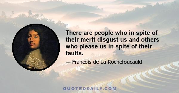 There are people who in spite of their merit disgust us and others who please us in spite of their faults.