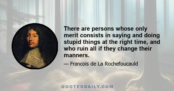 There are persons whose only merit consists in saying and doing stupid things at the right time, and who ruin all if they change their manners.