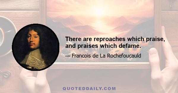 There are reproaches which praise, and praises which defame.