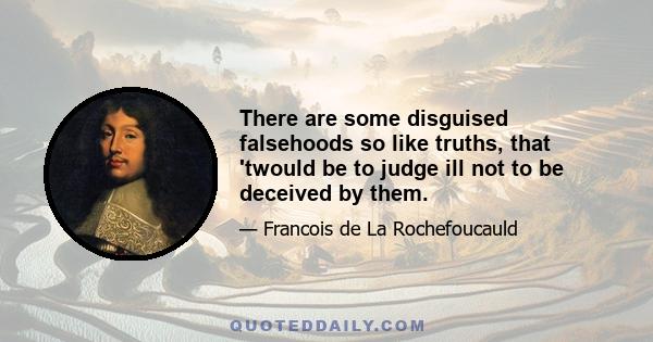 There are some disguised falsehoods so like truths, that 'twould be to judge ill not to be deceived by them.