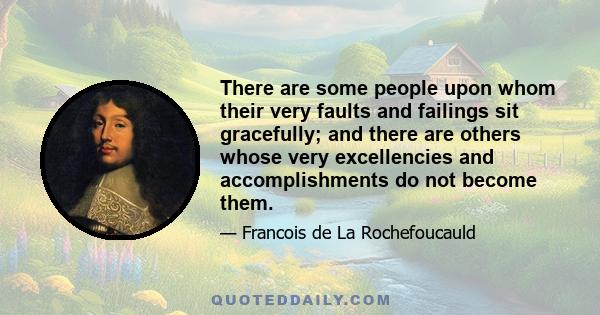 There are some people upon whom their very faults and failings sit gracefully; and there are others whose very excellencies and accomplishments do not become them.