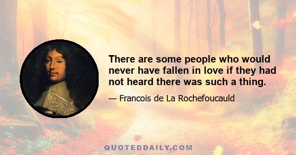 There are some people who would never have fallen in love if they had not heard there was such a thing.