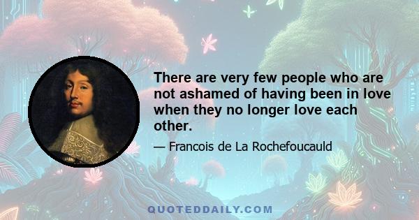 There are very few people who are not ashamed of having been in love when they no longer love each other.