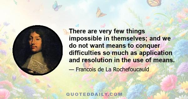 There are very few things impossible in themselves; and we do not want means to conquer difficulties so much as application and resolution in the use of means.