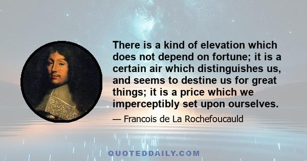 There is a kind of elevation which does not depend on fortune; it is a certain air which distinguishes us, and seems to destine us for great things; it is a price which we imperceptibly set upon ourselves.