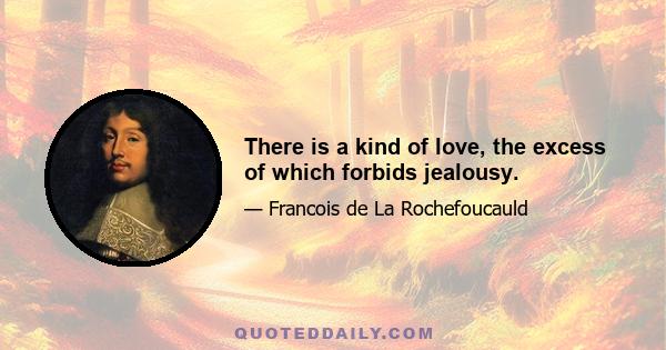 There is a kind of love, the excess of which forbids jealousy.