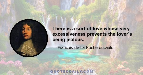 There is a sort of love whose very excessiveness prevents the lover's being jealous.