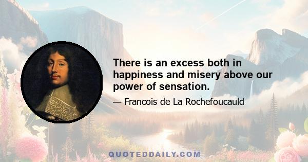 There is an excess both in happiness and misery above our power of sensation.