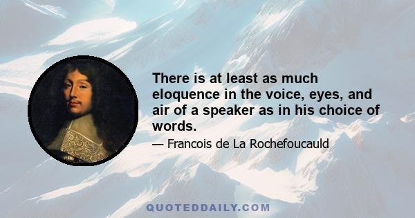 There is at least as much eloquence in the voice, eyes, and air of a speaker as in his choice of words.