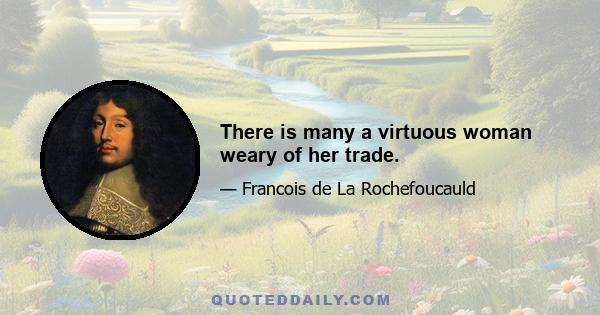 There is many a virtuous woman weary of her trade.