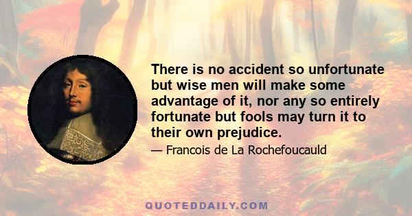 There is no accident so unfortunate but wise men will make some advantage of it, nor any so entirely fortunate but fools may turn it to their own prejudice.