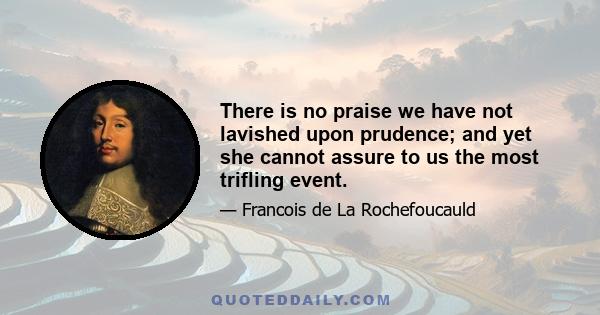 There is no praise we have not lavished upon prudence; and yet she cannot assure to us the most trifling event.