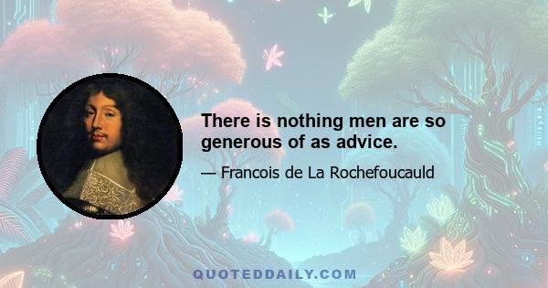 There is nothing men are so generous of as advice.