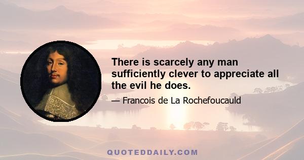 There is scarcely any man sufficiently clever to appreciate all the evil he does.