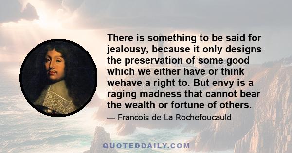 There is something to be said for jealousy, because it only designs the preservation of some good which we either have or think wehave a right to. But envy is a raging madness that cannot bear the wealth or fortune of