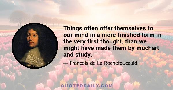 Things often offer themselves to our mind in a more finished form in the very first thought, than we might have made them by muchart and study.